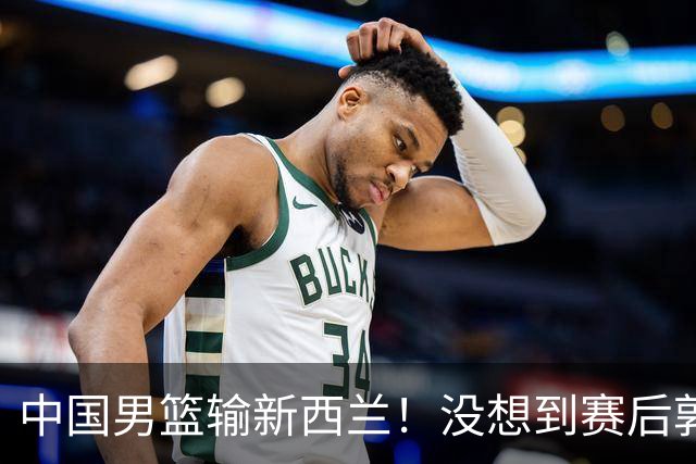 中国男篮输新西兰！没想到赛后郭士强这么说，三大后卫坑惨全队